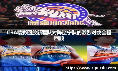 CBA精彩回放新疆队对阵辽宁队的激烈对决全程回顾