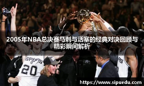 2005年NBA总决赛马刺与活塞的经典对决回顾与精彩瞬间解析
